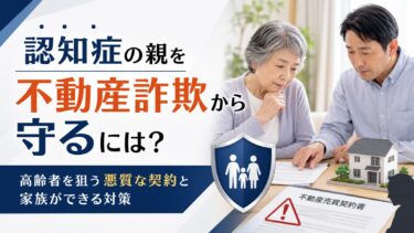 認知症の親を不動産詐欺から守るには？高齢者を狙う悪質な契約と家族ができる対策